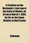 A Treatise on the Mechanic's Lien Law of the State of Illinois As in Force March 1 1894 So Far as the Same Relates to Real Estate