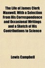 The Life of James Clerk Maxwell With a Selection From His Correspondence and Occasional Writings and a Sketch of His Contributions to Science