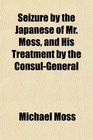 Seizure by the Japanese of Mr Moss and His Treatment by the ConsulGeneral