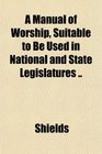 A Manual of Worship Suitable to Be Used in National and State Legislatures