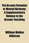 The Arcane Formulas or Mental Alchemy A Supplementary Volume to the Arcane Teaching