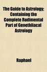 The Guide to Astrology Containing the Complete Rudimental Part of Genethliacal Astrology