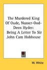 The Murdered King Of Oude NusserOodDeen Hyder Being A Letter To Sir John Cam Hobhouse