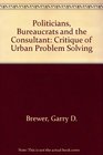 Politicians Bureaucrats and the Consultant Critique of Urban Problem Solving