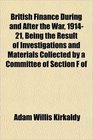 British Finance During and After the War 191421 Being the Result of Investigations and Materials Collected by a Committee of Section F of