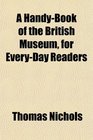 A HandyBook of the British Museum for EveryDay Readers