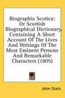 Biographia Scotica Or Scottish Biographical Dictionary Containing A Short Account Of The Lives And Writings Of The Most Eminent Persons And Remarkable Characters
