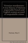 Victorian murderesses A true history of thirteen respectable French and English women accused of unspeakable crimes