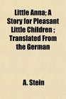 Little Anna A Story for Pleasant Little Children  Translated From the German