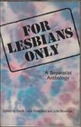 For Lesbians Only A Separatist Anthology