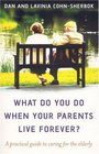 What Do You Do When Your Parents Live Forever A practical guide to caring for the elderly