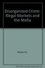 Disorganized Crime Illegal Markets and the Mafia