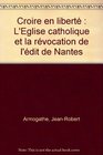 Croire en liberte L'Eglise catholique et la revocation de l'Edit de Nantes