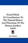 Sound Mind Or Contributions To The Natural History And Physiology Of The Human Intellect