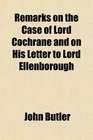 Remarks on the Case of Lord Cochrane and on His Letter to Lord Ellenborough