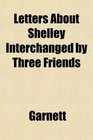 Letters About Shelley Interchanged by Three Friends