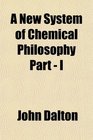 A New System of Chemical Philosophy Part  I