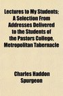 Lectures to My Students A Selection From Addresses Delivered to the Students of the Pastors College Metropolitan Tabernacle