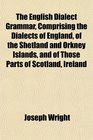 The English Dialect Grammar Comprising the Dialects of England of the Shetland and Orkney Islands and of Those Parts of Scotland Ireland