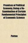 Premises of Political Economy Being a ReExamination of Certain Fundamental Principles of Economic Science