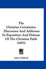 The Christian Certainties Discourses And Addresses In Exposition And Defense Of The Christian Faith