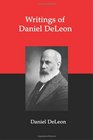 Writings of Daniel DeLeon A Collection of Essays by One of the Founders of American Revolutionary Socialism