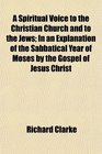 A Spiritual Voice to the Christian Church and to the Jews In an Explanation of the Sabbatical Year of Moses by the Gospel of Jesus Christ