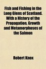 Fish and Fishing in the Long Glens of Scotland With a History of the Propagation Growth and Metamorphoses of the Salmon