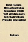 List of Freemen Massachusetts Bay Colony From 1630 to 1691 With Freeman's Oath the First Paper Printed in New England
