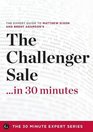 The Challenger Sale in 30 Minutes  The Expert Guide to Matthew Dixon and Brent Adamson's Critically Acclaimed Book