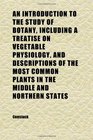 An Introduction to the Study of Botany Including a Treatise on Vegetable Physiology and Descriptions of the Most Common Plants in the Middle
