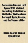 Correspondence of Lord Byron With a Friend Including His Letters to His Mother Written From Portugal Spain Greece and the Shores of the