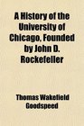 A History of the University of Chicago Founded by John D Rockefeller