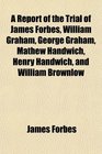 A Report of the Trial of James Forbes William Graham George Graham Mathew Handwich Henry Handwich and William Brownlow
