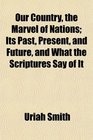 Our Country the Marvel of Nations Its Past Present and Future and What the Scriptures Say of It