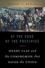 At the Edge of the Precipice Henry Clay and the Compromise that Saved the Union