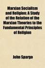 Marxian Socialism and Religion A Study of the Relation of the Marxian Theories to the Fundamental Principles of Religion