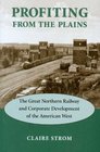 Profiting from the Plains The Great Northern Railway and Corporate Development of the American West