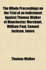 The Whole Proceedings on the Trial of an Indictment Against Thomas Walker of Manchester Merchant William Paul Samuel Jackson James