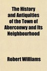 The History and Antiquities of the Town of Aberconwy and Its Neighbourhood