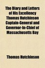 The Diary and Letters of His Excellency Thomas Hutchinson CaptainGeneral and GovernorInChief of Massachusetts Bay