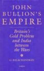 John Bullion's Empire Britain's Gold Problem and India Between the Wars