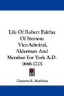 Life Of Robert Fairfax Of Steeton ViceAdmiral Alderman And Member For York AD 16661725