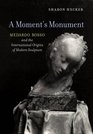 A Moment's Monument Medardo Rosso and the International Origins of Modern Sculpture