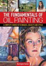 The Fundamentals of Oil Painting A Complete Course in Techniques Subjects and Styles