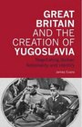 Great Britain and the Creation of Yugoslavia Negotiating Balkan Nationality and Identity