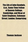 The Life of John Goodwin Am Some Time Fellow of Queens College Cambridge and Vicar of Saint Stephens ColemanStreet London Comprising