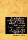 Travels abroad embracing Holland England Belgium France Sandwich Islands New Zealand Australi
