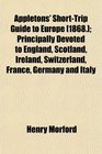 Appletons' ShortTrip Guide to Europe  Principally Devoted to England Scotland Ireland Switzerland France Germany and Italy