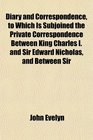 Diary and Correspondence to Which Is Subjoined the Private Correspondence Between King Charles I and Sir Edward Nicholas and Between Sir